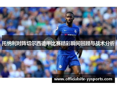 托纳利对阵切尔西德甲比赛精彩瞬间回顾与战术分析