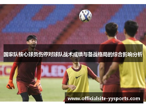 国家队核心球员伤停对球队战术成绩与备战格局的综合影响分析