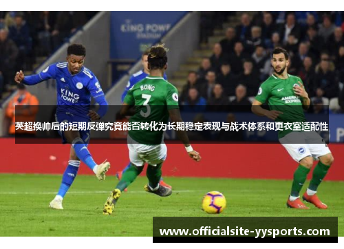 英超换帅后的短期反弹究竟能否转化为长期稳定表现与战术体系和更衣室适配性