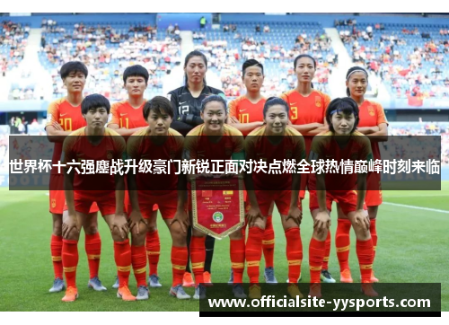 世界杯十六强鏖战升级豪门新锐正面对决点燃全球热情巅峰时刻来临