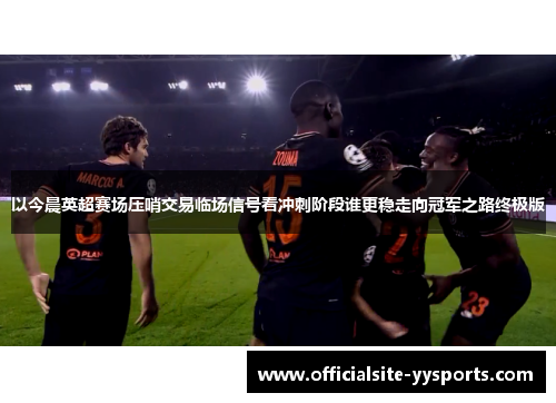 以今晨英超赛场压哨交易临场信号看冲刺阶段谁更稳走向冠军之路终极版