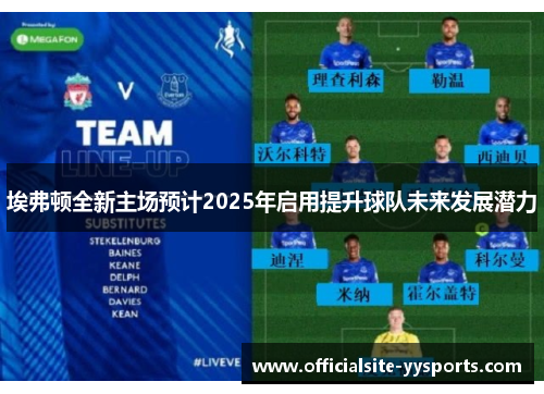 埃弗顿全新主场预计2025年启用提升球队未来发展潜力