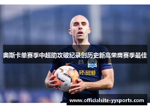 奥斯卡单赛季中超助攻破纪录创历史新高荣膺赛季最佳 奥斯卡单赛季中超助攻破纪录创历史新高荣膺赛季最佳