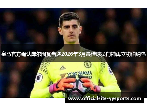 皇马官方确认库尔图瓦当选2026年3月最佳球员门神再立功伯纳乌