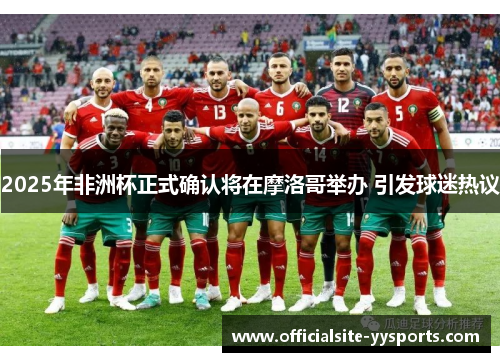 2025年非洲杯正式确认将在摩洛哥举办 引发球迷热议 2025年非洲杯正式确认将在摩洛哥举办 引发球迷热议