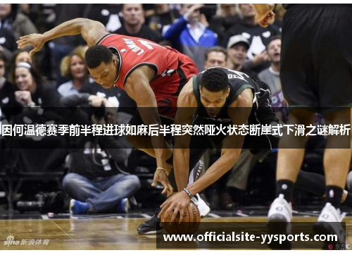 因何温德赛季前半程进球如麻后半程突然哑火状态断崖式下滑之谜解析 因何温德赛季前半程进球如麻后半程突然哑火状态断崖式下滑之谜解析