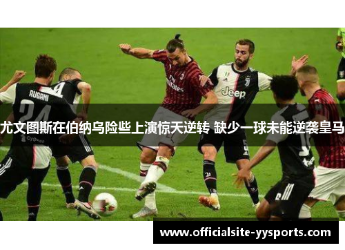 尤文图斯在伯纳乌险些上演惊天逆转 缺少一球未能逆袭皇马 尤文图斯在伯纳乌险些上演惊天逆转 缺少一球未能逆袭皇马