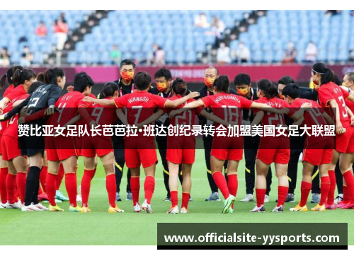 赞比亚女足队长芭芭拉·班达创纪录转会加盟美国女足大联盟 赞比亚女足队长芭芭拉·班达创纪录转会加盟美国女足大联盟