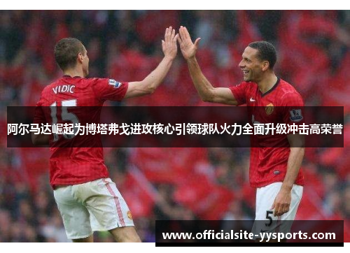 阿尔马达崛起为博塔弗戈进攻核心引领球队火力全面升级冲击高荣誉 阿尔马达崛起为博塔弗戈进攻核心引领球队火力全面升级冲击高荣誉