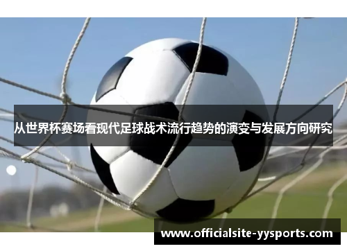 从世界杯赛场看现代足球战术流行趋势的演变与发展方向研究 从世界杯赛场看现代足球战术流行趋势的演变与发展方向研究