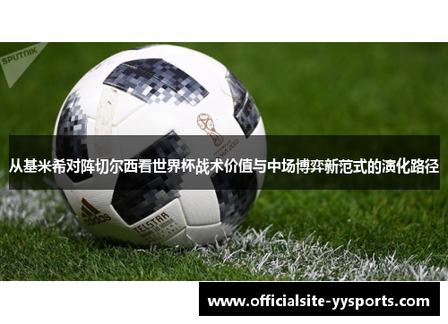 从基米希对阵切尔西看世界杯战术价值与中场博弈新范式的演化路径 从基米希对阵切尔西看世界杯战术价值与中场博弈新范式的演化路径