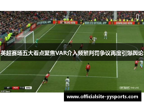 英超赛场五大看点聚焦VAR介入频繁判罚争议再度引爆舆论 英超赛场五大看点聚焦VAR介入频繁判罚争议再度引爆舆论