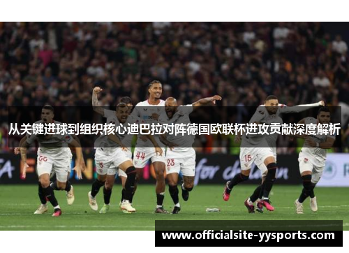 从关键进球到组织核心迪巴拉对阵德国欧联杯进攻贡献深度解析 从关键进球到组织核心迪巴拉对阵德国欧联杯进攻贡献深度解析