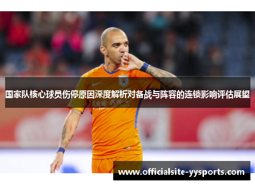 国家队核心球员伤停原因深度解析对备战与阵容的连锁影响评估展望 国家队核心球员伤停原因深度解析对备战与阵容的连锁影响评估展望