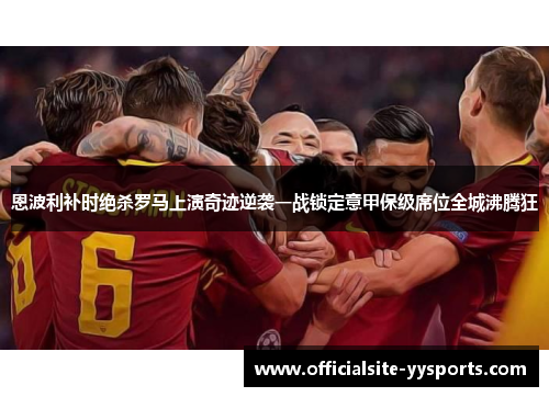 恩波利补时绝杀罗马上演奇迹逆袭一战锁定意甲保级席位全城沸腾狂 恩波利补时绝杀罗马上演奇迹逆袭一战锁定意甲保级席位全城沸腾狂