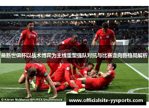 最新世俱杯以战术博弈为主线重塑强队对抗与比赛走向新格局解析